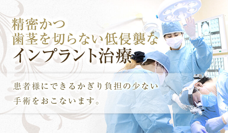 精密かつ歯茎を切らない低侵襲なインプラント治療 患者さまにできるかぎり負担の少ない手術をおこないます。